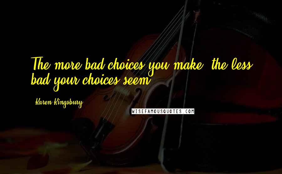 Karen Kingsbury Quotes: The more bad choices you make, the less bad your choices seem.