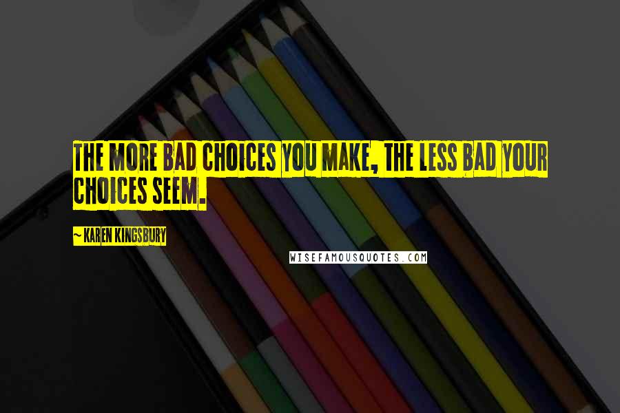 Karen Kingsbury Quotes: The more bad choices you make, the less bad your choices seem.