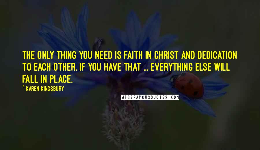 Karen Kingsbury Quotes: The only thing you need is faith in Christ and dedication to each other. If you have that ... everything else will fall in place.