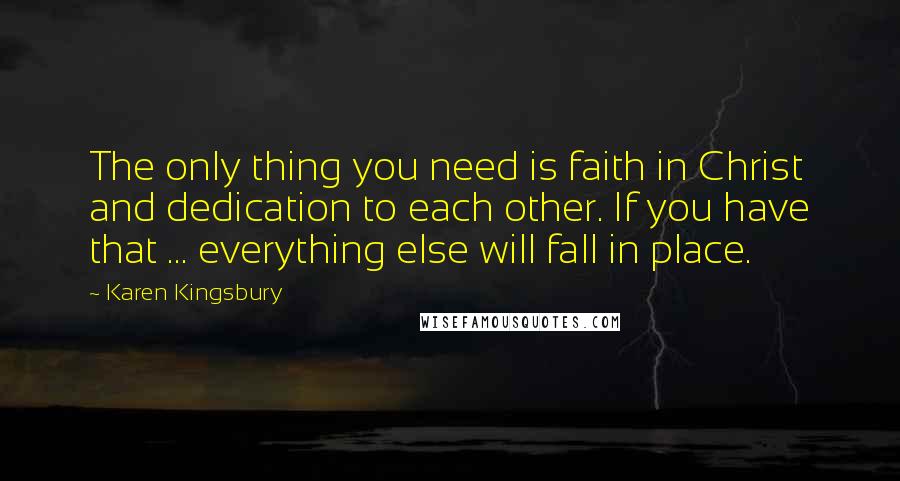 Karen Kingsbury Quotes: The only thing you need is faith in Christ and dedication to each other. If you have that ... everything else will fall in place.
