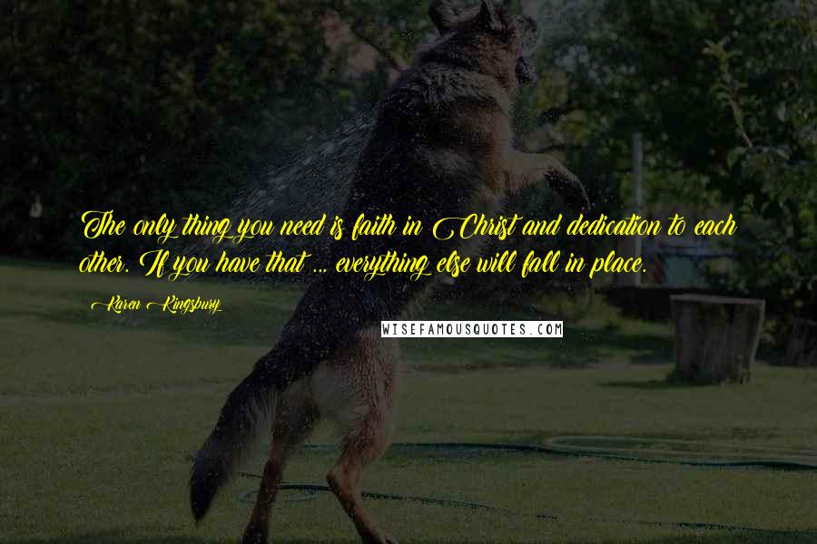 Karen Kingsbury Quotes: The only thing you need is faith in Christ and dedication to each other. If you have that ... everything else will fall in place.