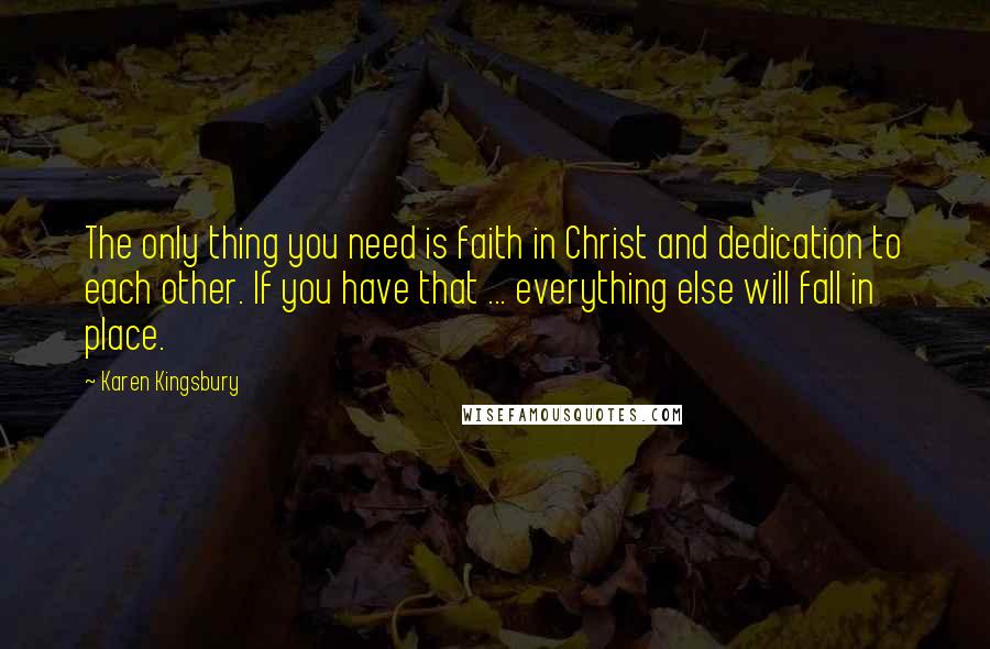 Karen Kingsbury Quotes: The only thing you need is faith in Christ and dedication to each other. If you have that ... everything else will fall in place.