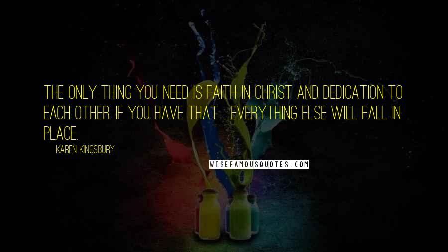 Karen Kingsbury Quotes: The only thing you need is faith in Christ and dedication to each other. If you have that ... everything else will fall in place.