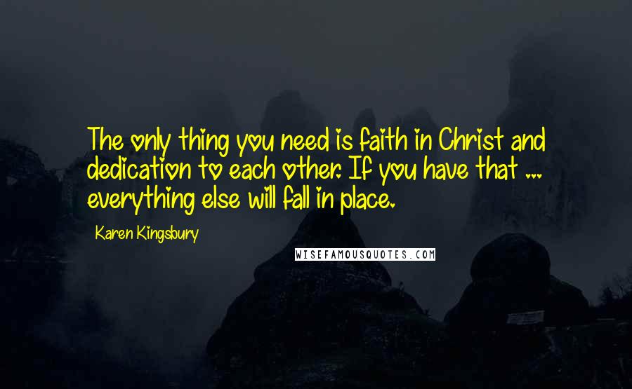 Karen Kingsbury Quotes: The only thing you need is faith in Christ and dedication to each other. If you have that ... everything else will fall in place.