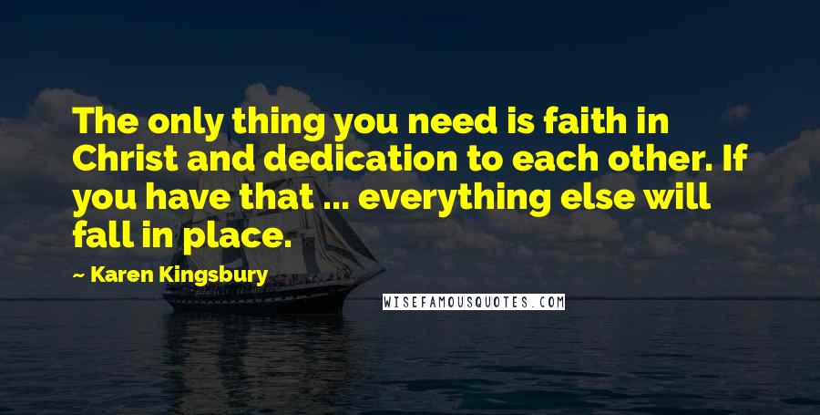Karen Kingsbury Quotes: The only thing you need is faith in Christ and dedication to each other. If you have that ... everything else will fall in place.