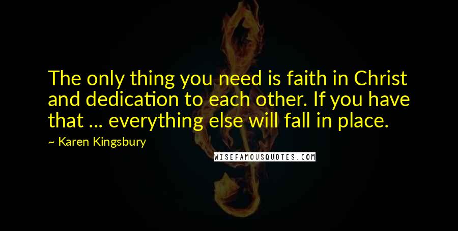Karen Kingsbury Quotes: The only thing you need is faith in Christ and dedication to each other. If you have that ... everything else will fall in place.
