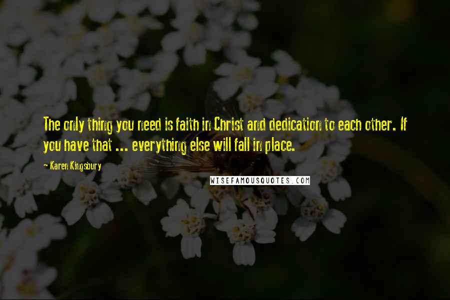 Karen Kingsbury Quotes: The only thing you need is faith in Christ and dedication to each other. If you have that ... everything else will fall in place.