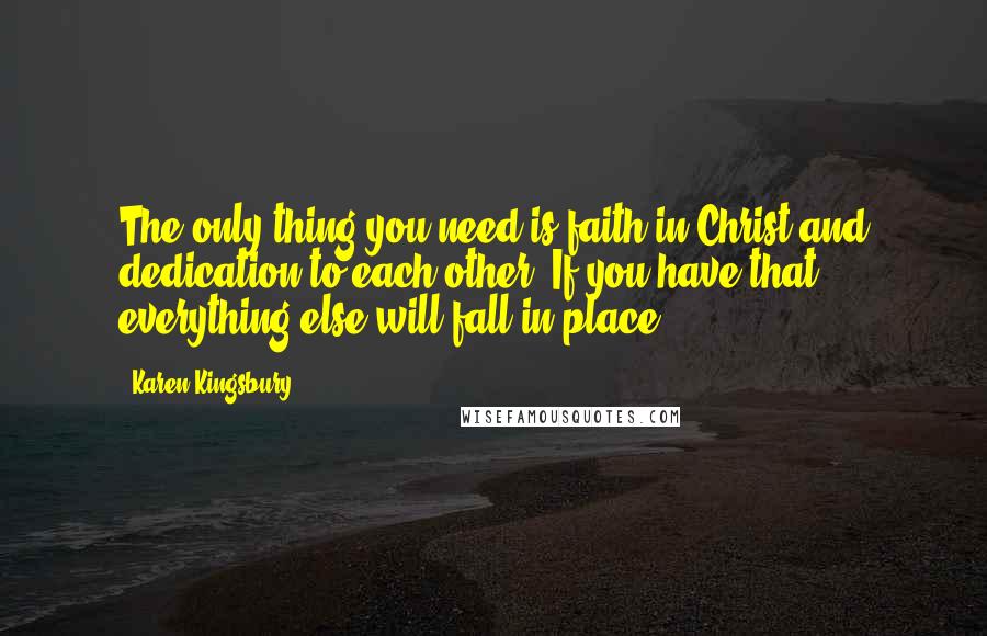Karen Kingsbury Quotes: The only thing you need is faith in Christ and dedication to each other. If you have that ... everything else will fall in place.
