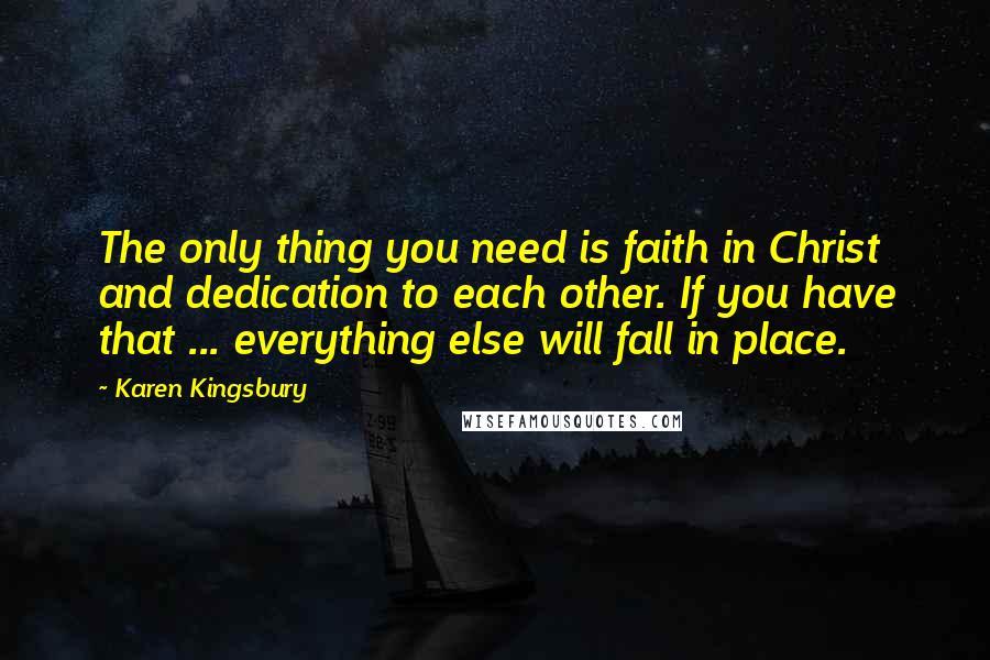 Karen Kingsbury Quotes: The only thing you need is faith in Christ and dedication to each other. If you have that ... everything else will fall in place.