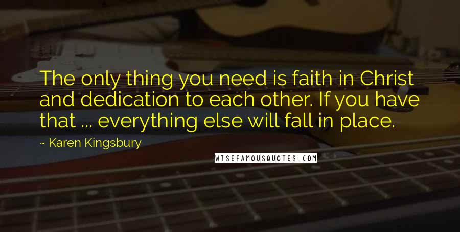 Karen Kingsbury Quotes: The only thing you need is faith in Christ and dedication to each other. If you have that ... everything else will fall in place.