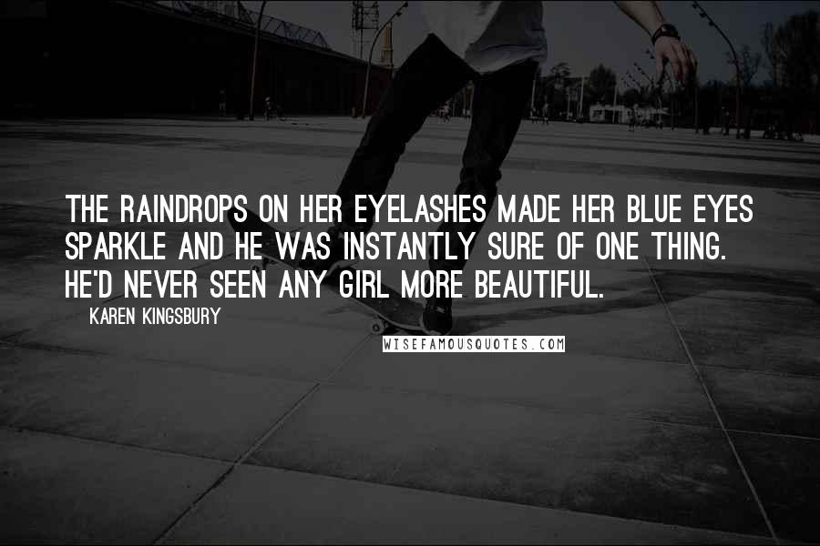 Karen Kingsbury Quotes: The raindrops on her eyelashes made her blue eyes sparkle and he was instantly sure of one thing. He'd never seen any girl more beautiful.