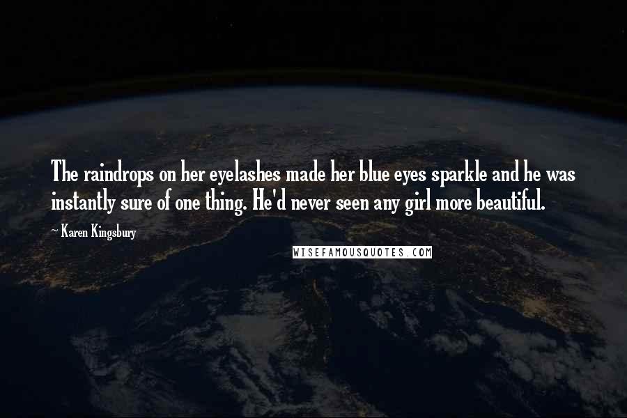 Karen Kingsbury Quotes: The raindrops on her eyelashes made her blue eyes sparkle and he was instantly sure of one thing. He'd never seen any girl more beautiful.