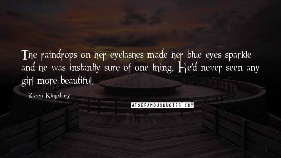 Karen Kingsbury Quotes: The raindrops on her eyelashes made her blue eyes sparkle and he was instantly sure of one thing. He'd never seen any girl more beautiful.