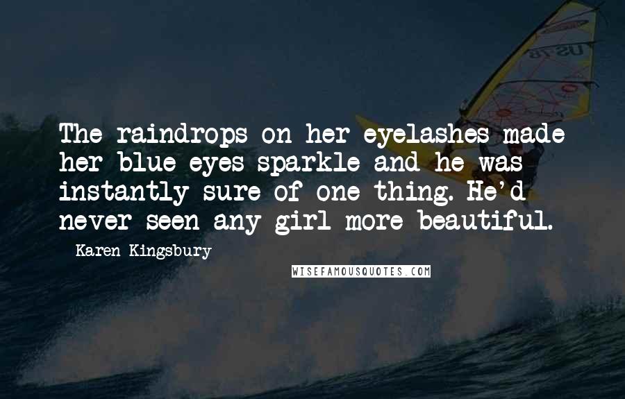 Karen Kingsbury Quotes: The raindrops on her eyelashes made her blue eyes sparkle and he was instantly sure of one thing. He'd never seen any girl more beautiful.