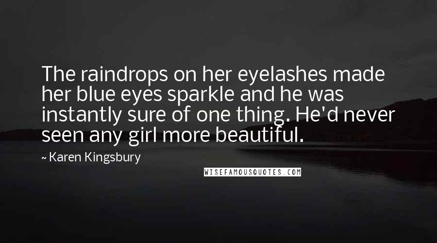 Karen Kingsbury Quotes: The raindrops on her eyelashes made her blue eyes sparkle and he was instantly sure of one thing. He'd never seen any girl more beautiful.