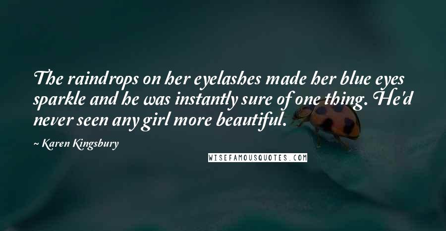 Karen Kingsbury Quotes: The raindrops on her eyelashes made her blue eyes sparkle and he was instantly sure of one thing. He'd never seen any girl more beautiful.