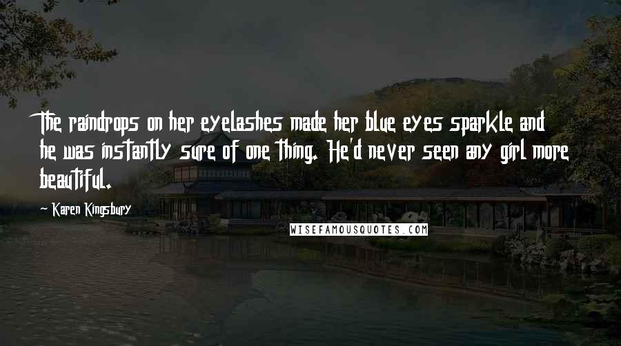 Karen Kingsbury Quotes: The raindrops on her eyelashes made her blue eyes sparkle and he was instantly sure of one thing. He'd never seen any girl more beautiful.