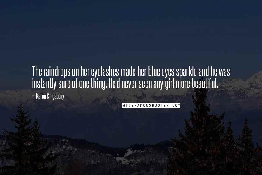 Karen Kingsbury Quotes: The raindrops on her eyelashes made her blue eyes sparkle and he was instantly sure of one thing. He'd never seen any girl more beautiful.