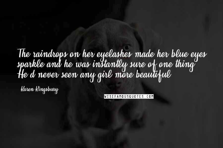 Karen Kingsbury Quotes: The raindrops on her eyelashes made her blue eyes sparkle and he was instantly sure of one thing. He'd never seen any girl more beautiful.