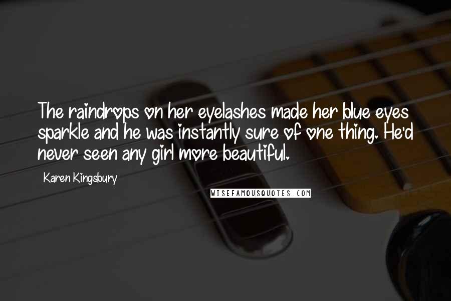 Karen Kingsbury Quotes: The raindrops on her eyelashes made her blue eyes sparkle and he was instantly sure of one thing. He'd never seen any girl more beautiful.