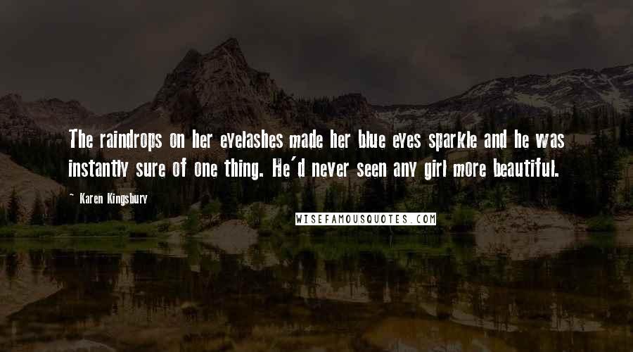 Karen Kingsbury Quotes: The raindrops on her eyelashes made her blue eyes sparkle and he was instantly sure of one thing. He'd never seen any girl more beautiful.