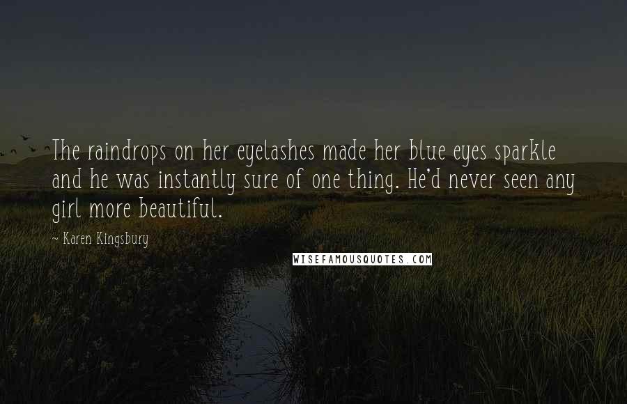 Karen Kingsbury Quotes: The raindrops on her eyelashes made her blue eyes sparkle and he was instantly sure of one thing. He'd never seen any girl more beautiful.