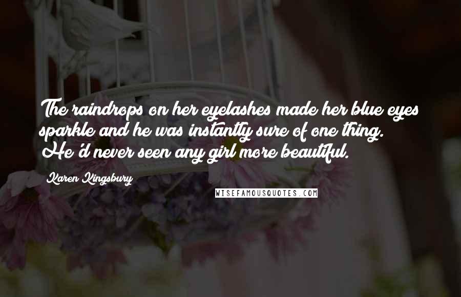 Karen Kingsbury Quotes: The raindrops on her eyelashes made her blue eyes sparkle and he was instantly sure of one thing. He'd never seen any girl more beautiful.