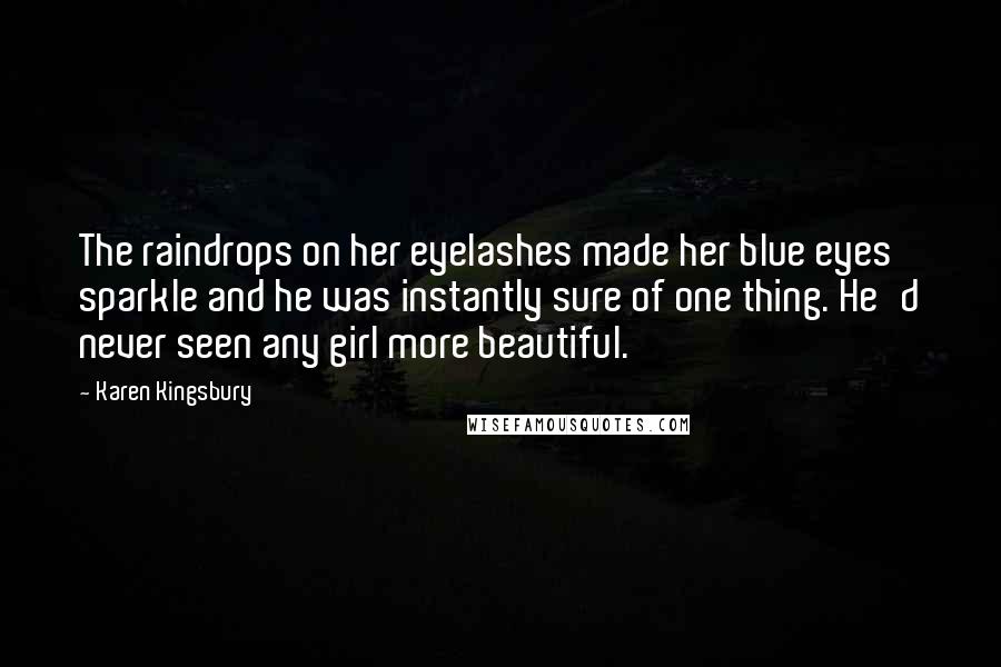 Karen Kingsbury Quotes: The raindrops on her eyelashes made her blue eyes sparkle and he was instantly sure of one thing. He'd never seen any girl more beautiful.