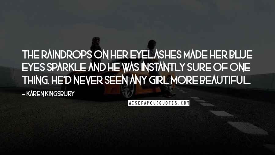 Karen Kingsbury Quotes: The raindrops on her eyelashes made her blue eyes sparkle and he was instantly sure of one thing. He'd never seen any girl more beautiful.