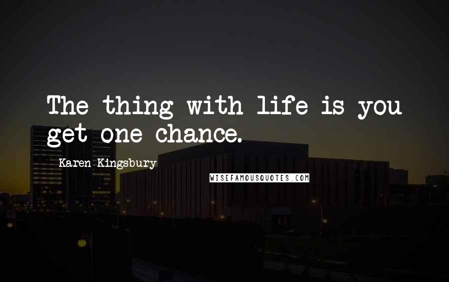 Karen Kingsbury Quotes: The thing with life is you get one chance.