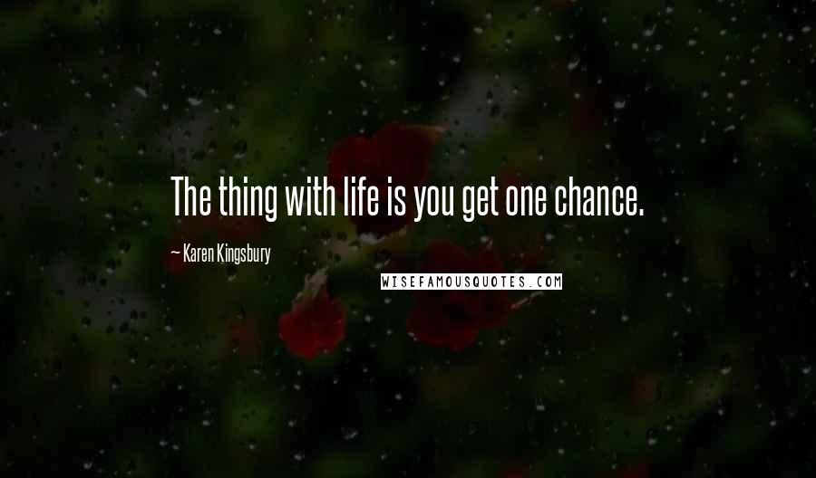 Karen Kingsbury Quotes: The thing with life is you get one chance.