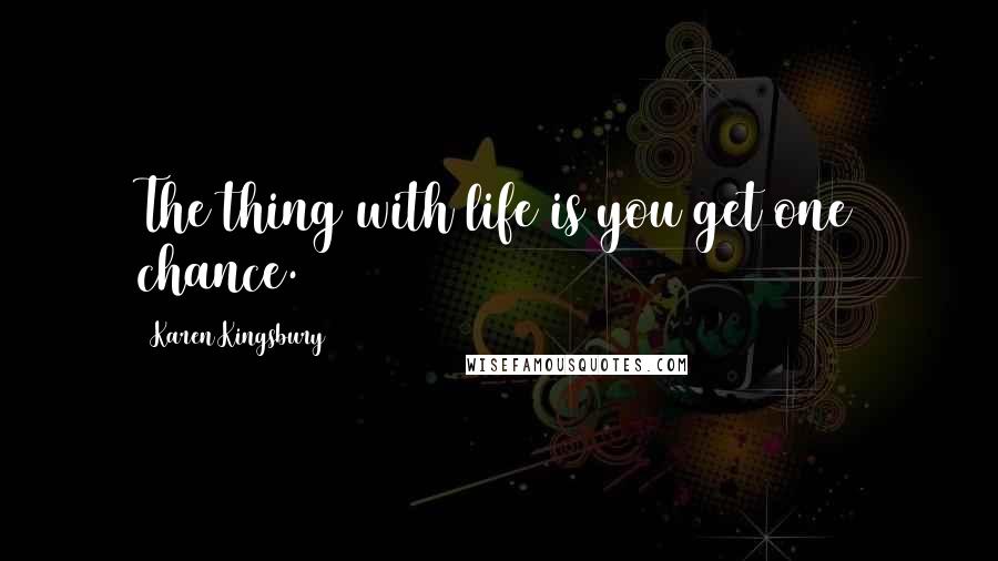 Karen Kingsbury Quotes: The thing with life is you get one chance.