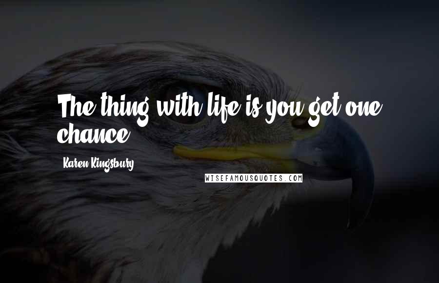 Karen Kingsbury Quotes: The thing with life is you get one chance.