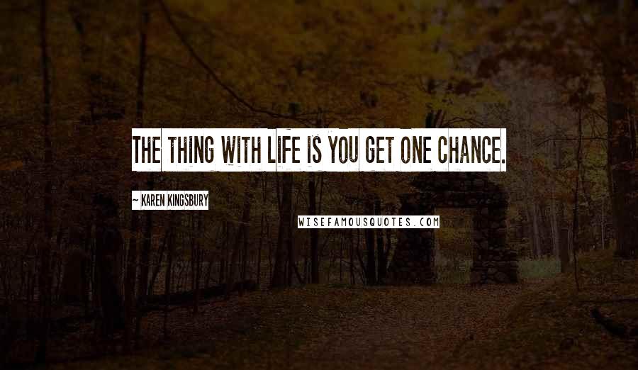 Karen Kingsbury Quotes: The thing with life is you get one chance.