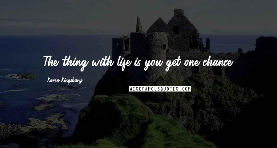 Karen Kingsbury Quotes: The thing with life is you get one chance.