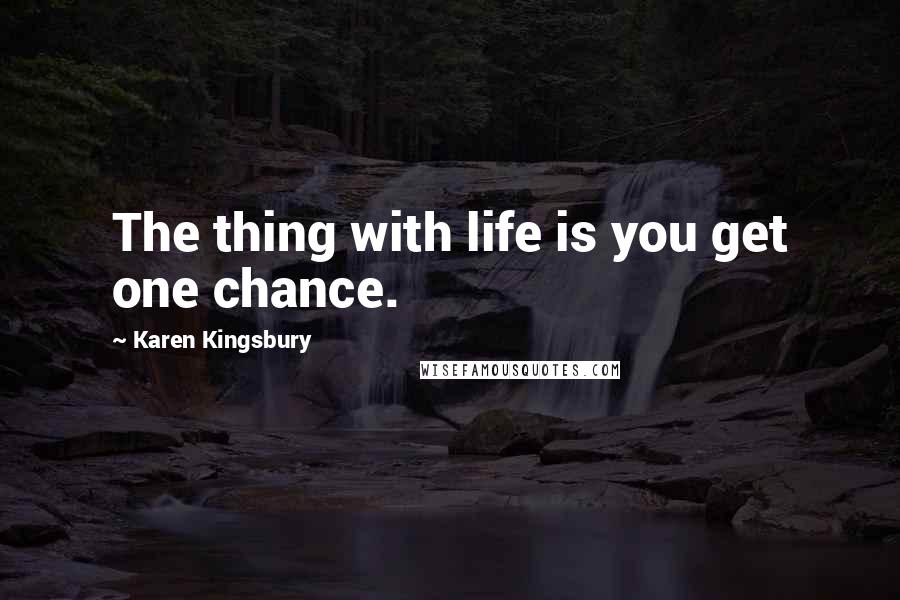 Karen Kingsbury Quotes: The thing with life is you get one chance.