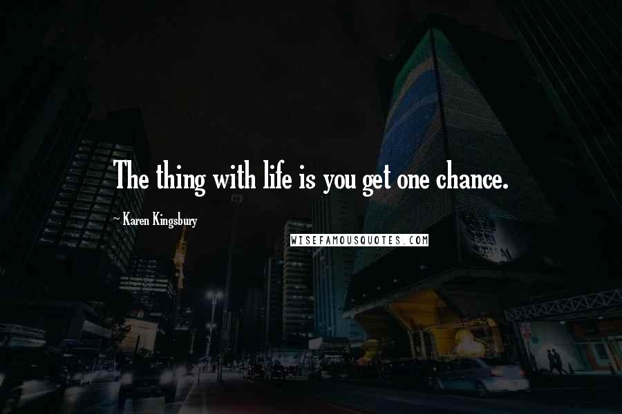 Karen Kingsbury Quotes: The thing with life is you get one chance.
