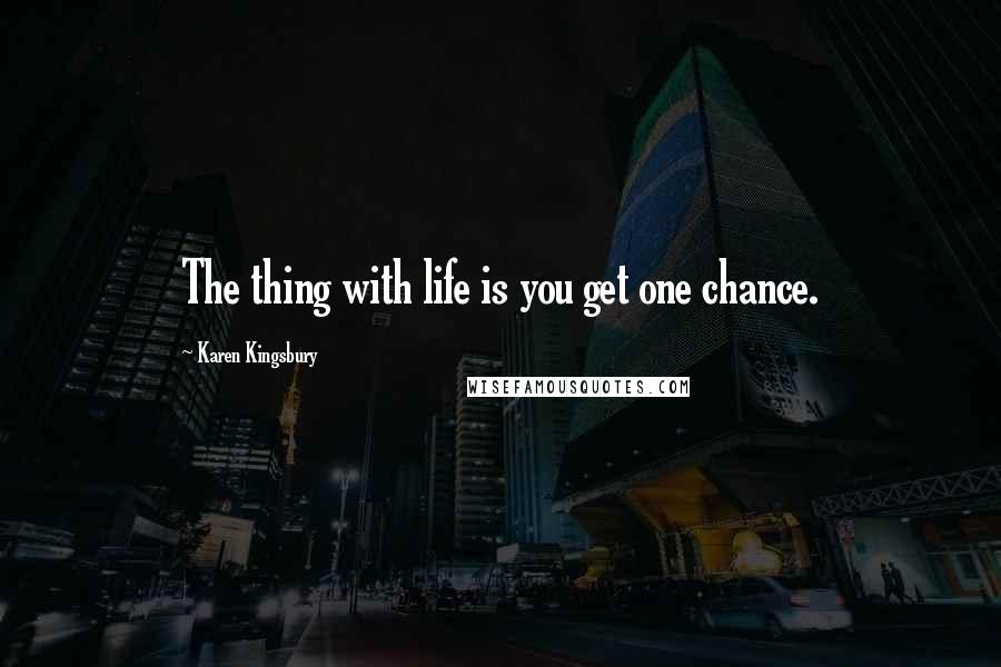Karen Kingsbury Quotes: The thing with life is you get one chance.