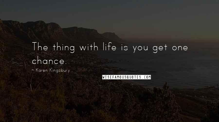 Karen Kingsbury Quotes: The thing with life is you get one chance.