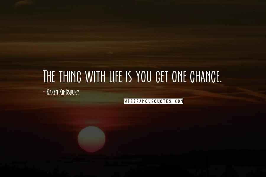 Karen Kingsbury Quotes: The thing with life is you get one chance.