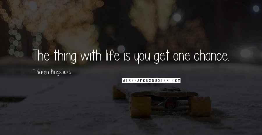 Karen Kingsbury Quotes: The thing with life is you get one chance.