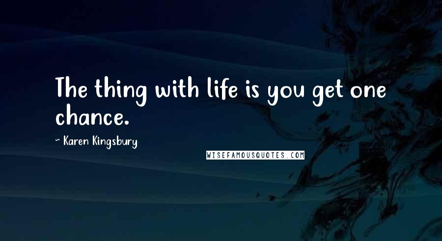 Karen Kingsbury Quotes: The thing with life is you get one chance.