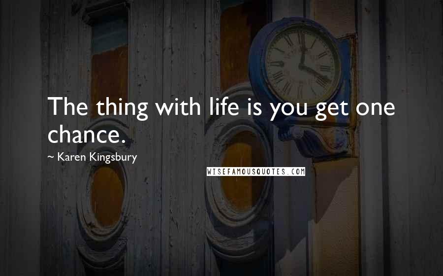 Karen Kingsbury Quotes: The thing with life is you get one chance.