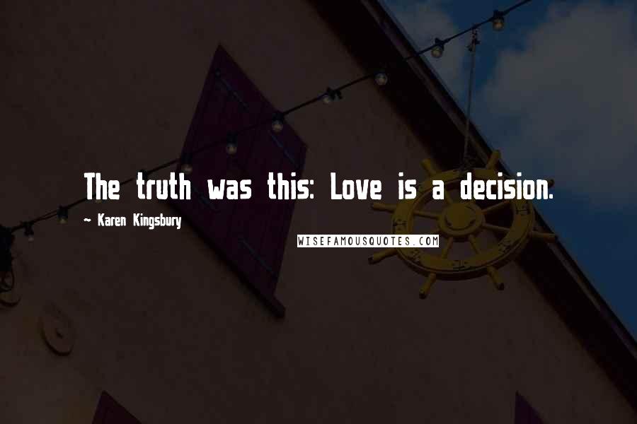 Karen Kingsbury Quotes: The truth was this: Love is a decision.