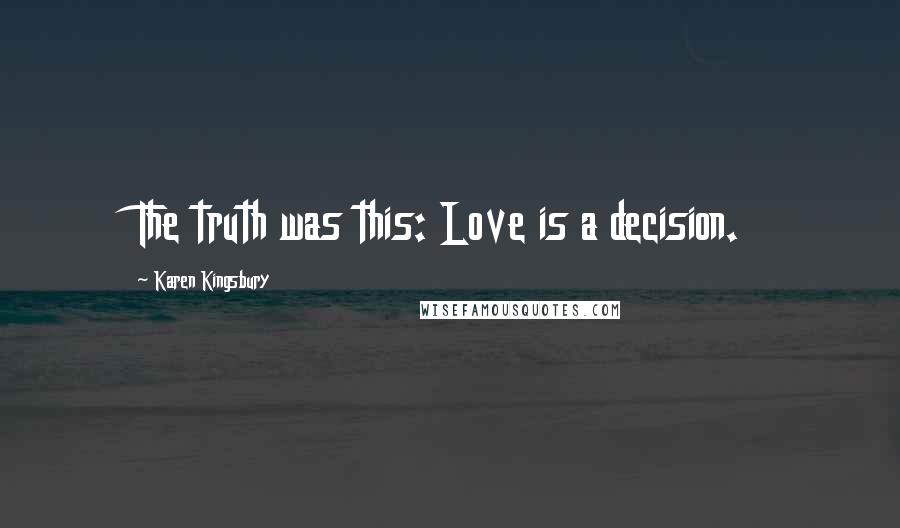Karen Kingsbury Quotes: The truth was this: Love is a decision.