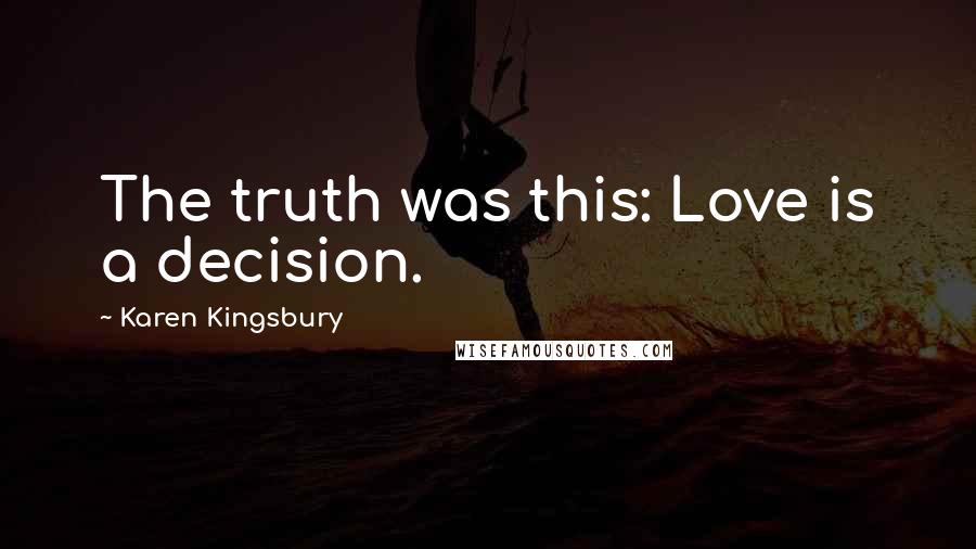 Karen Kingsbury Quotes: The truth was this: Love is a decision.