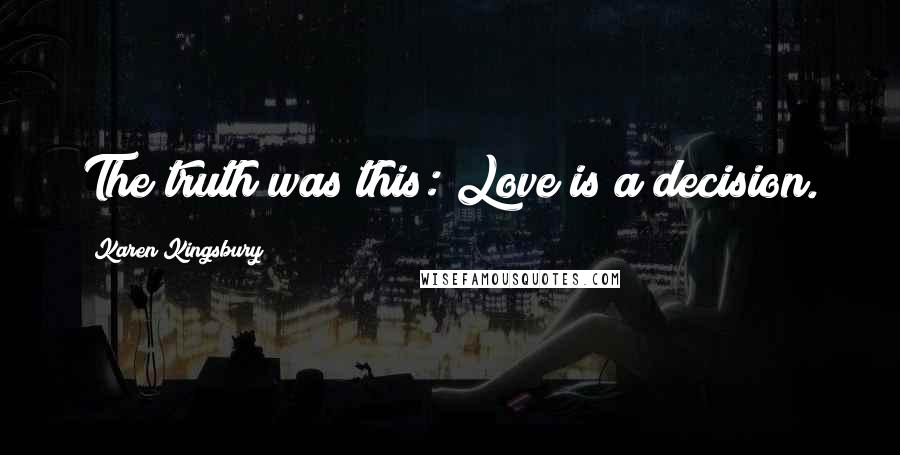 Karen Kingsbury Quotes: The truth was this: Love is a decision.