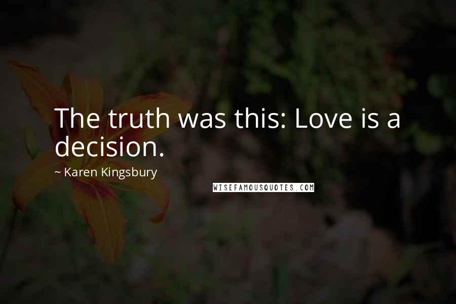 Karen Kingsbury Quotes: The truth was this: Love is a decision.