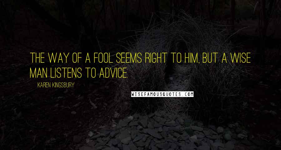 Karen Kingsbury Quotes: The way of a fool seems right to him, but a wise man listens to advice.
