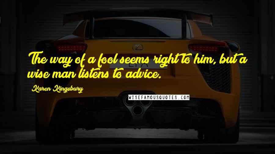 Karen Kingsbury Quotes: The way of a fool seems right to him, but a wise man listens to advice.